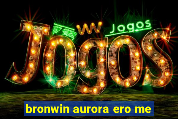 bronwin aurora ero me